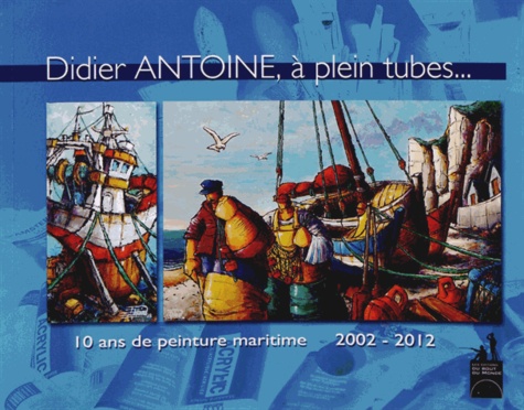 Didier Antoine - Didier Antoine, à plein tubes... - 10 ans de peinture maritime 2002-2012.