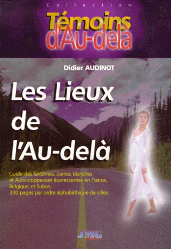 Didier Audinot - Les Lieux De L'Au-Dela. Guide Des Fantomes, Dames Blanches Et Auto-Stoppeuses Evanescentes En France, Belgique Et Suisse.