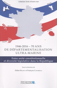 Didier Blanc et François Cafarelli - 1946-2016 - Soixante-dix ans de départementalisation ultra-marine - Entre unité constitutionnelle et diversité législative dans la République.