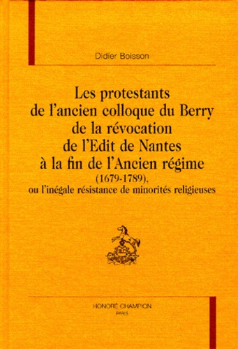 Didier Boisson - Les Protestants De L'Ancien Colloque Du Berry De La Revocation De L'Edit De Nantes A La Fin De L'Ancien Regime (1679-1789), Ou L'Inegale Resistance De Minorites Religieuses.