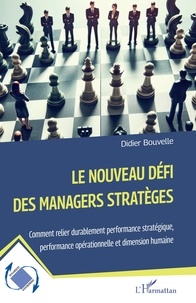 Didier Bouvelle - Le nouveau défi des managers stratèges - Comment relier durablement performance stratégique, performance opérationnelle et dimension humaine.