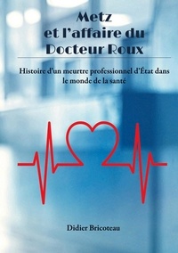 Fichiers pdf téléchargement gratuit ebooks Metz et l'affaire du Docteur Roux  - Histoire d'un meurtre professionnel d'Etat dans le monde de la santé par Didier Bricoteau