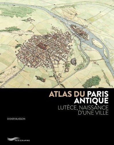 Atlas du Paris antique. Lutèce, naissance d'une ville