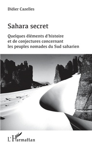 Didier Cazelles - Sahara secret - Quelques éléments d'histoire et de conjectures concernant les peuples nomades du Sud saharien.