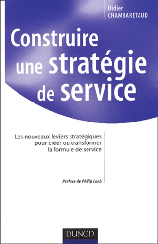 Didier Chambaretaud - Construire une stratégie de service. - Les nouveaux leviers stratégiques pour créer et transformer la formule de service.