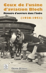 Didier Dubant - Ceux de l'usine d'aviation Bloch - Mémoires d'ouvriers dans l'Indre (1936-1951).