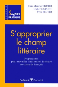Didier Dupont et Yves Reuter - S'Approprier Le Champ Litteraire. Propositions Pour Travailler L'Institution Litteraire En Classe De Francais.