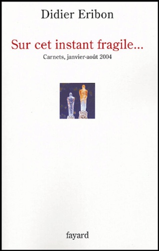 Didier Eribon - Sur cet instant fragile... - Carnets janvier-août 2004.