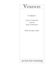 Didier-Georges Gabily - Violences - Un diptyque : Corps et Tentations suivi de Ames et Demeures.