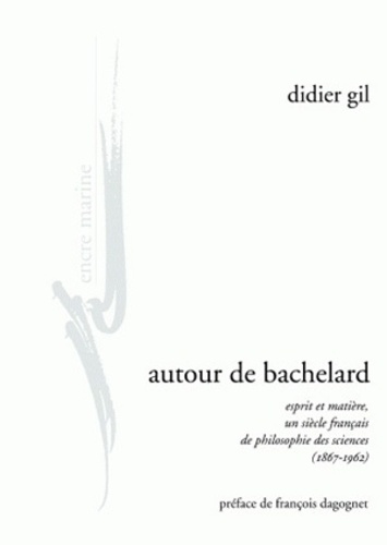 Didier Gil - Autour de Bachelard - Esprit et matière, un siècle français de philosophie des sciences (1867-1962).