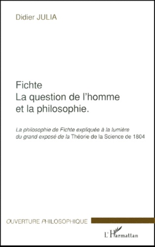 Didier Julia - Fichte, La question de l'homme et la philosophie. - La philosophie de Fichte expliquée à la lumière du grand exposé de la Théorie de la Science de 1804.