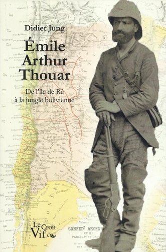 Didier Jung - Emile Arthur Thouar - De l'île de Ré à la jungle bolivienne.