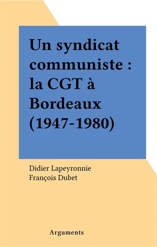 Un syndicat communiste : la CGT à Bordeaux (1947-1980)