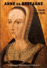Didier Le Fur - Anne de Bretagne - Miroir d'une reine, historiographie d'un mythe.
