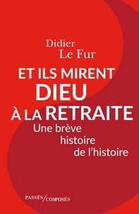 Didier Le Fur - Et ils mirent Dieu à la retraite - Une brêve histoire de l'histoire.