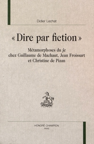 Didier Lechat - "Dire par fiction" - Métamorphoses du je chez Guillaume de Machaut, Jean Froissart et Christine de Pizan.