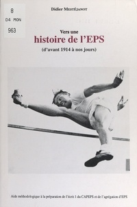 Didier Mestéjanot - Vers une histoire de l'EPS, d'avant 1914 à nos jours - Aide méthodologique à la préparation de l'écrit 1 du CAPEPS et de l'agrégation d'EPS.
