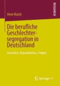 Die berufliche Geschlechtersegregation in Deutschland - Ursachen, Reproduktion, Folgen.