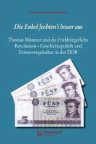 Die Enkel fechten's besser aus - Thomas Müntzer und die Frühbürgerliche Revolution - Geschichtspolitik und Erinnerungskultur in der DDR.
