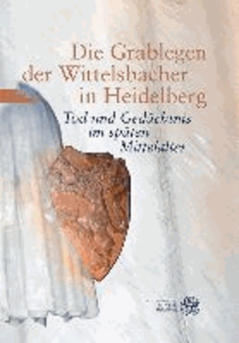 Die Grablegen der Wittelsbacher in Heidelberg - Tod und Gedächtnis im späten Mittelalter.