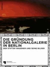 Die Gründung der Nationalgalerie in Berlin - Der Stifter Wagener und seine Bilder . Für die Nationalgalerie - Staatliche Museen Berlin.