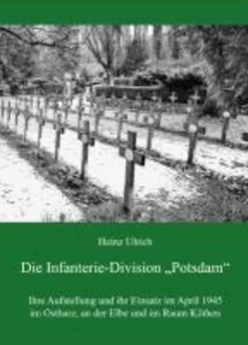 Die Infanterie-Division "Potsdam" - Ihre Aufstellung und ihr Einsatz im April 1945 im Ostharz, an der Elbe und im Raum Köthen.