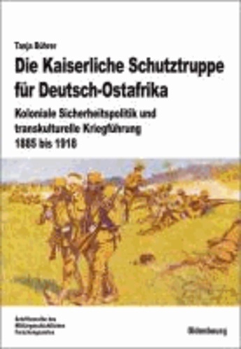 Die Kaiserliche Schutztruppe für Deutsch-Ostafrika - Koloniale Sicherheitspolitik und transkulturelle Kriegführung, 1885 bis 1918.