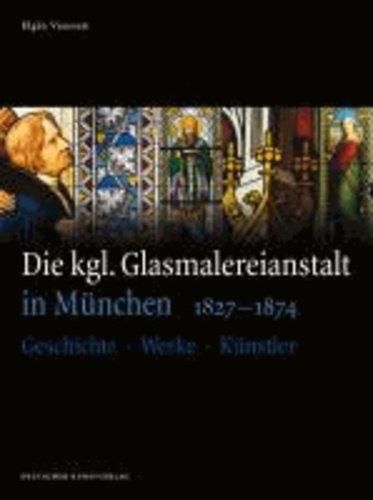 Die kgl. Glasmalereianstalt in München 1827-1874 - Geschichte - Werke - Künstler.