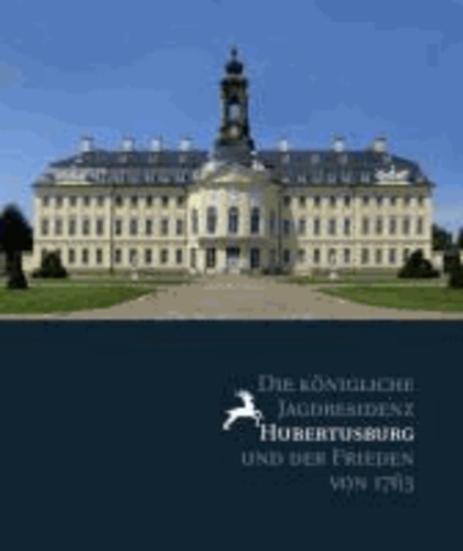 Die königliche Jagdresidenz Hubertusburg und der Frieden von 1763.