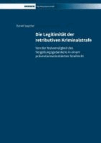 Die Legitimität der retributiven Kriminalstrafe - Von der Notwendigkeit des Vergeltungsgedankens in einem präventionsorientierten Strafrecht.