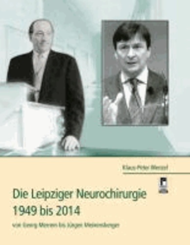 Die Leipziger Neurochirurgie 1949 bis 2014 - von Georg Merrem bis Jürgen Meixensberger.