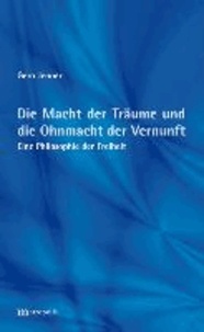 Die Macht der Träume und die Ohnmacht der Vernunft - Eine Philosophie der Freiheit.