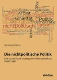 Die nichtpolitische Politik. Eine tschechische Strategie und Politikvorstellung (1890-1940).