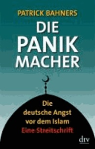 Die Panikmacher - Die deutsche Angst vor dem Islam Eine Streitschrift.