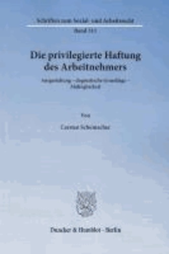 Die privilegierte Haftung des Arbeitnehmers - Ausgestaltung - dogmatische Grundlage - Abdingbarkeit.