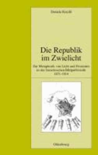 Die Republik im Zwielicht - Zur Metaphorik von Licht und Finsternis in der französischen Bildpublizistik (1871-1914).