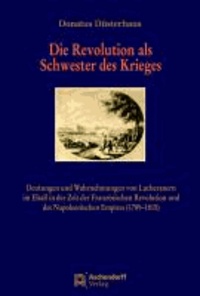 Die Revolution als Schwester des Krieges - Deutungen und Wahrnehmungen von Lutheranern im Elsaß in der Zeit der französischen Revolution und des napoleonischen Empires (1789-1815).