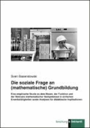 Die soziale Frage an (mathematische) Grundbildung - Eine empirische Studie zu dem Wesen, der Funktion und der Relevanz mathematischer Kompetenzen in einfachen Erwerbstätigkeiten sowie Analysen für didaktische Implikationen.