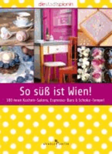 Die StadtSpionin - So süß ist Wien! - 100 neue Kuchen-Salons, Espresso-Bars & Schoko-Tempel.