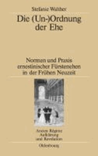 Die (Un-)Ordnung der Ehe - Normen und Praxis ernestinischer Fürstenehen in der Frühen Neuzeit.