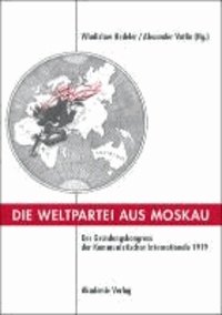 Die Weltpartei aus Moskau - Der Gründungskongress der Kommunistischen Internationale 1919. Prokoll und neue Dokumente.
