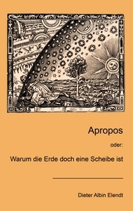 Dieter Albin Elendt - Apropos - oder: Warum die Erde doch eine Scheibe ist.