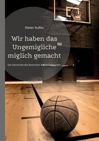 Dieter Aulfes - Wir haben das Ungemigliche miglich gemacht - Die Geschichte des Bramscher Basketballwunders.