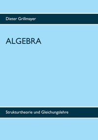 Dieter Grillmayer - Algebra - Strukturtheorie und Gleichungslehre.