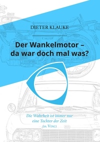 Dieter Klauke - Der Wankelmotor - da war doch mal was? - Die Wahrheit einer Erfindung ist eine Tochter der Zeit.