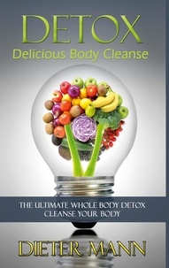 Dieter Mann - Detox: Delicious Body Cleanse - The Ultimate Whole Body Detox Cleanse Your Body.