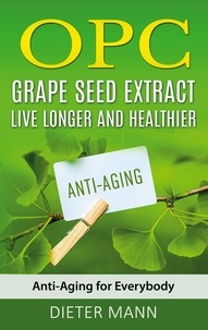 Dieter Mann - OPC - Grape Seed Extract: Live Longer and Healthier - Anti-Aging for Everybody.