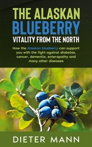 Dieter Mann - The Alaskan Blueberry -  Vitality from the North - How the Alaskan blueberry can support you with the fight against diabetes, cancer, dementia, enteropathy and many other diseases.