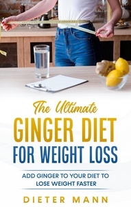 Dieter Mann - The Ultimate Ginger Diet For Weight Loss - Add Ginger to your Diet to Lose Weight Faster.