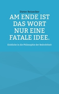 Dieter Reinecker - Am Ende ist das Wort nur eine fatale Idee. - Einblicke in die Philosophie der Bedrohtheit.